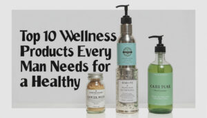 Top 10 Wellness Products Every Man Needs for a Healthy Lifestyle